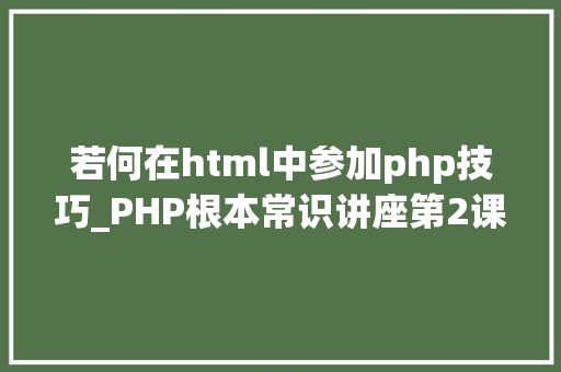 若何在html中参加php技巧_PHP根本常识讲座第2课若安在HTML页面中嵌入PHP代码