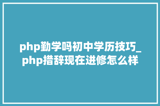 php勤学吗初中学历技巧_php措辞现在进修怎么样