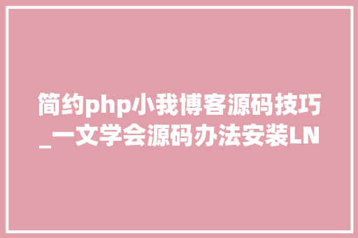 简约php小我博客源码技巧_一文学会源码办法安装LNMP情形并搭建小我博客网站