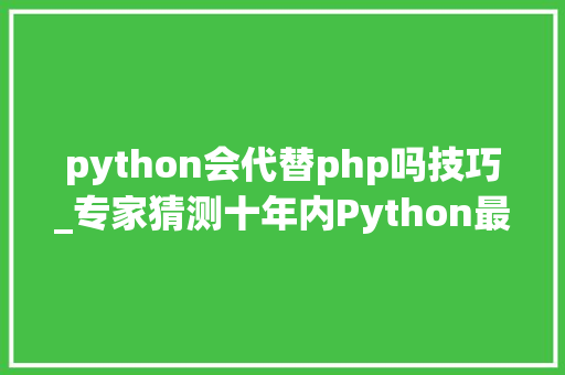 python会代替php吗技巧_专家猜测十年内Python最强 编程措辞Python在四个榜单雄踞第一