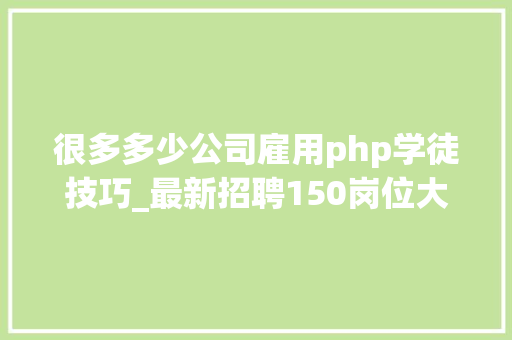 很多多少公司雇用php学徒技巧_最新招聘150岗位大年夜集结