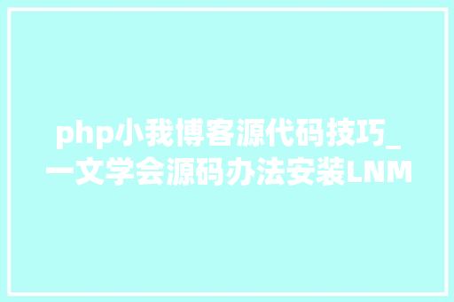 php小我博客源代码技巧_一文学会源码办法安装LNMP情形并搭建小我博客网站