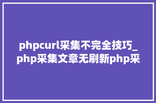 phpcurl采集不完全技巧_php采集文章无刷新php采集文章无刷新