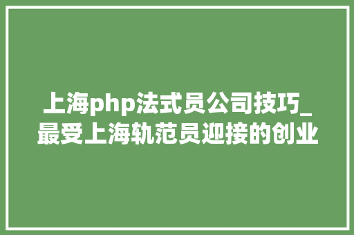 上海php法式员公司技巧_最受上海轨范员迎接的创业公司是哪些