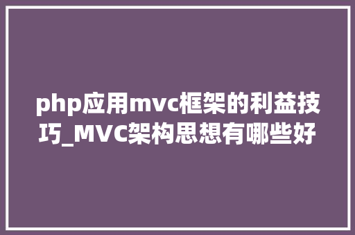 php应用mvc框架的利益技巧_MVC架构思想有哪些好处呢