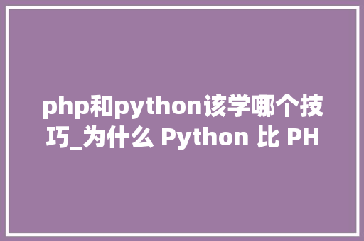php和python该学哪个技巧_为什么 Python 比 PHP 更好