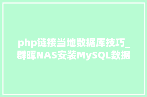 php链接当地数据库技巧_群晖NAS安装MySQL数据库及phpMyAdmin实现远程治应当地数据库
