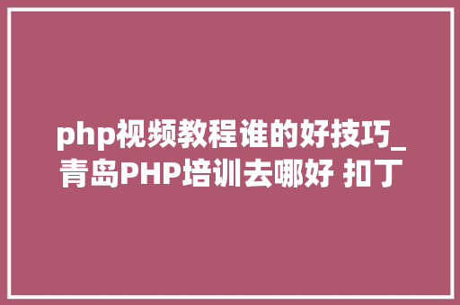 php视频教程谁的好技巧_青岛PHP培训去哪好 扣丁私塾PHP视频教程适合什么人看