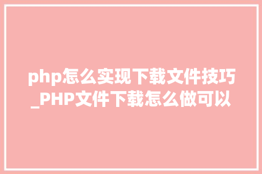 php怎么实现下载文件技巧_PHP文件下载怎么做可以参考一下它