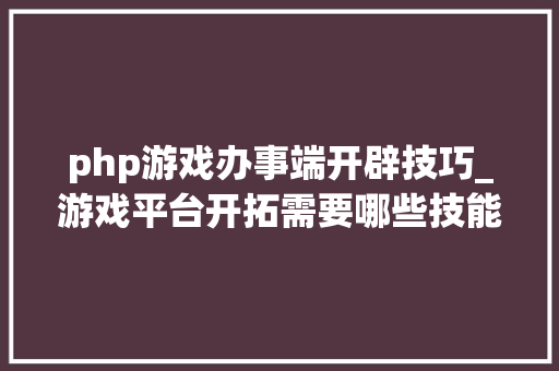 php游戏办事端开辟技巧_游戏平台开拓需要哪些技能