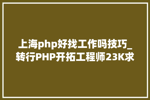 上海php好找工作吗技巧_转行PHP开拓工程师23K求职面经坐标上海