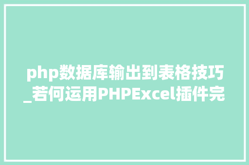 php数据库输出到表格技巧_若何运用PHPExcel插件完成数据导出为Excel表