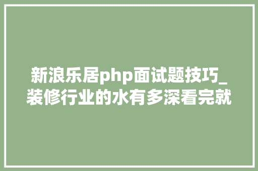 新浪乐居php面试题技巧_装修行业的水有多深看完就知道