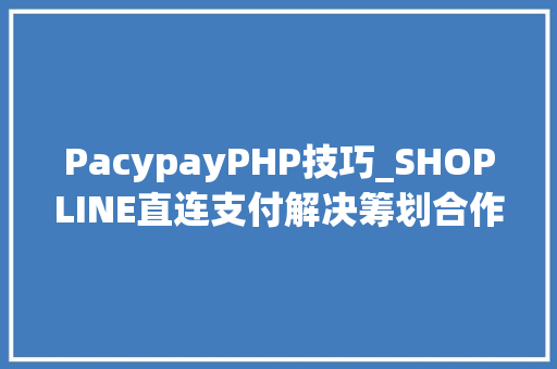 PacypayPHP技巧_SHOPLINE直连支付解决筹划合作伙伴再添一员PacyPay也来啦