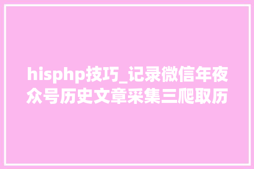 hisphp技巧_记录微信年夜众号历史文章采集三爬取历史文章信息和原文地址