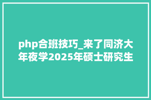 php合班技巧_来了同济大年夜学2025年硕士研究生招生章程