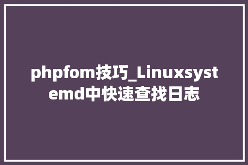phpfom技巧_Linuxsystemd中快速查找日志