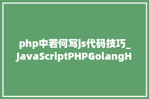 php中若何写js代码技巧_JavaScriptPHPGolangHaskellElixir哪个才是最佳编程措辞