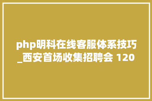 php明科在线客服体系技巧_西安首场收集招聘会 1200多个岗位帮你找工作
