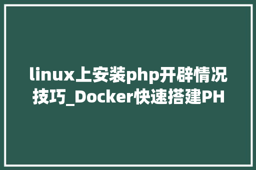 linux上安装php开辟情况技巧_Docker快速搭建PHP开拓情形具体教程