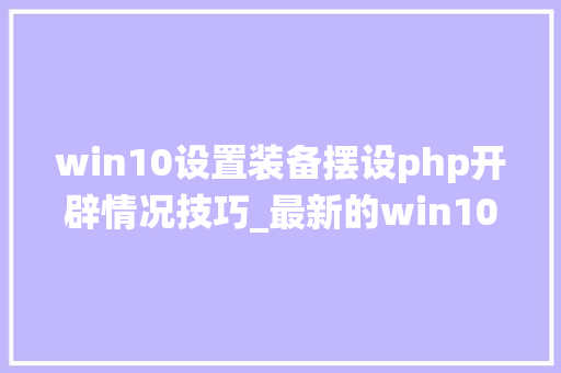 win10设置装备摆设php开辟情况技巧_最新的win10系统PHP开拓情形搭建