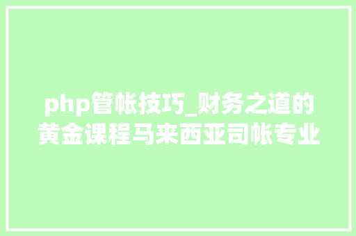 php管帐技巧_财务之道的黄金课程马来西亚司帐专业本硕博手册