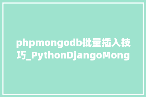 phpmongodb批量插入技巧_PythonDjangoMongoDB批量插入数据