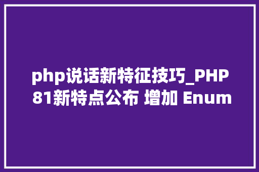 php说话新特征技巧_PHP 81新特点公布 增加 EnumsFsync功能