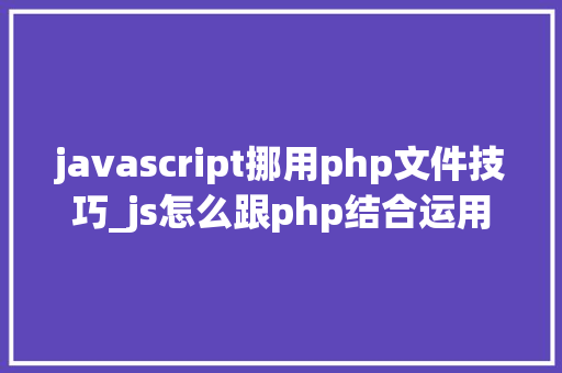 javascript挪用php文件技巧_js怎么跟php结合运用