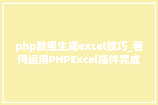 php数组生成excel技巧_若何运用PHPExcel插件完成数据导出为Excel表