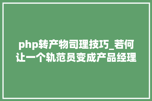 php转产物司理技巧_若何让一个轨范员变成产品经理
