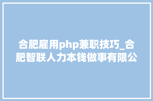 合肥雇用php兼职技巧_合肥智联人力本钱做事有限公司最新招聘信息