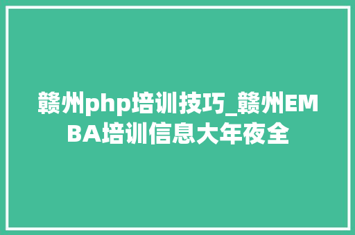 赣州php培训技巧_赣州EMBA培训信息大年夜全