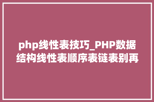 php线性表技巧_PHP数据结构线性表顺序表链表别再傻傻分不清楚