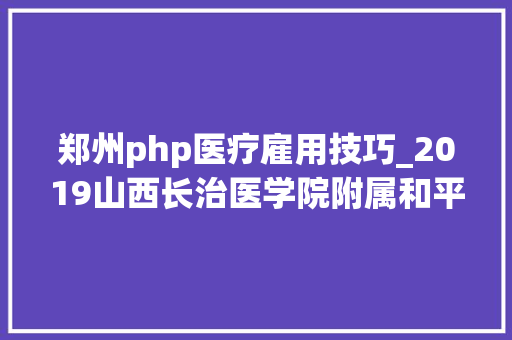 郑州php医疗雇用技巧_2019山西长治医学院附属和平病院招聘通知书记40人