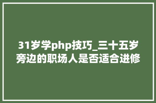 31岁学php技巧_三十五岁旁边的职场人是否适合进修PHP措辞