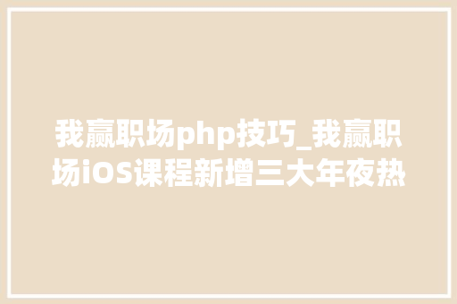 我赢职场php技巧_我赢职场iOS课程新增三大年夜热点模块直接实现与企业对接