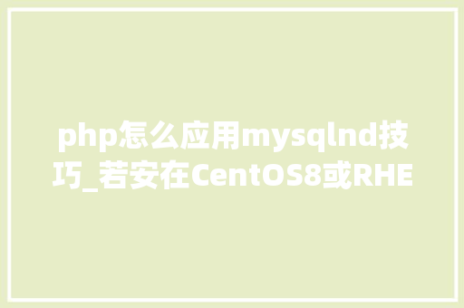 php怎么应用mysqlnd技巧_若安在CentOS8或RHEL8上安装最新版PHP