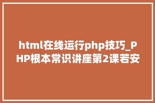 html在线运行php技巧_PHP根本常识讲座第2课若安在HTML页面中嵌入PHP代码