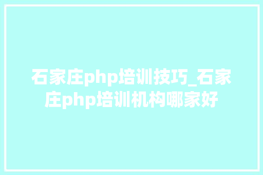 石家庄php培训技巧_石家庄php培训机构哪家好