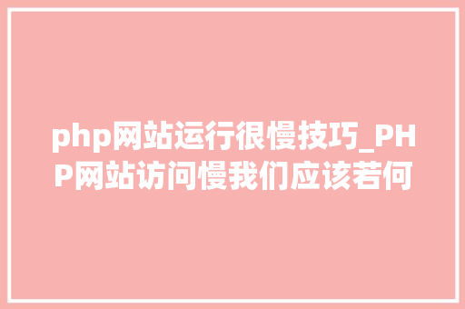 php网站运行很慢技巧_PHP网站访问慢我们应该若何处理