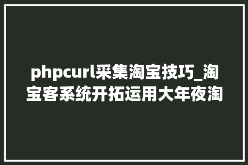 phpcurl采集淘宝技巧_淘宝客系统开拓运用大年夜淘客API数据展示产品详情