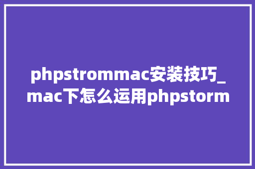phpstrommac安装技巧_mac下怎么运用phpstormxdebug快速调试轨范