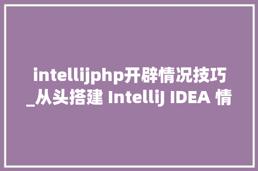 intellijphp开辟情况技巧_从头搭建 IntelliJ IDEA 情形