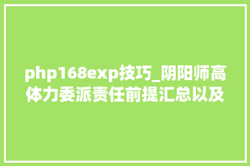 php168exp技巧_阴阳师高体力委派责任前提汇总以及100杀青设备等级要求