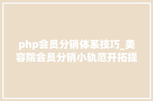 php会员分销体系技巧_美容院会员分销小轨范开拓提升企业发卖盈利供应代理收入渠道