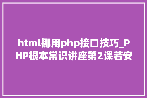 html挪用php接口技巧_PHP根本常识讲座第2课若安在HTML页面中嵌入PHP代码