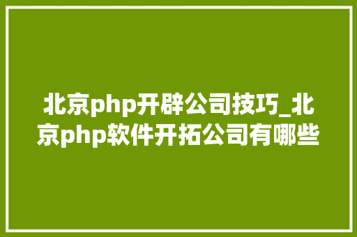 北京php开辟公司技巧_北京php软件开拓公司有哪些