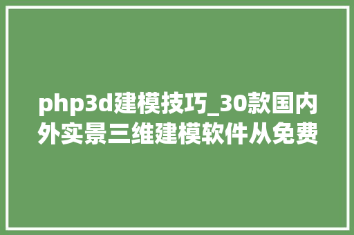 php3d建模技巧_30款国内外实景三维建模软件从免费开源到专业建模软件汇总
