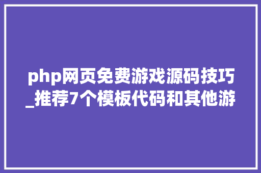 php网页免费游戏源码技巧_推荐7个模板代码和其他游戏源码下载的网址